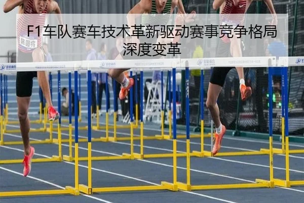 F1车队赛车技术革新驱动赛事竞争格局深度变革